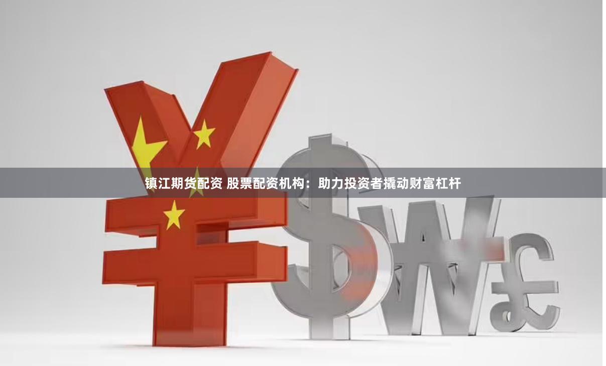 镇江期货配资 股票配资机构：助力投资者撬动财富杠杆
