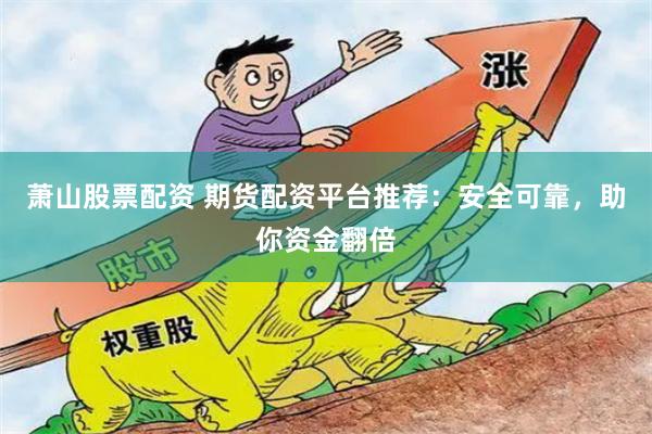 萧山股票配资 期货配资平台推荐：安全可靠，助你资金翻倍