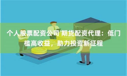 个人股票配资公司 期货配资代理：低门槛高收益，助力投资新征程