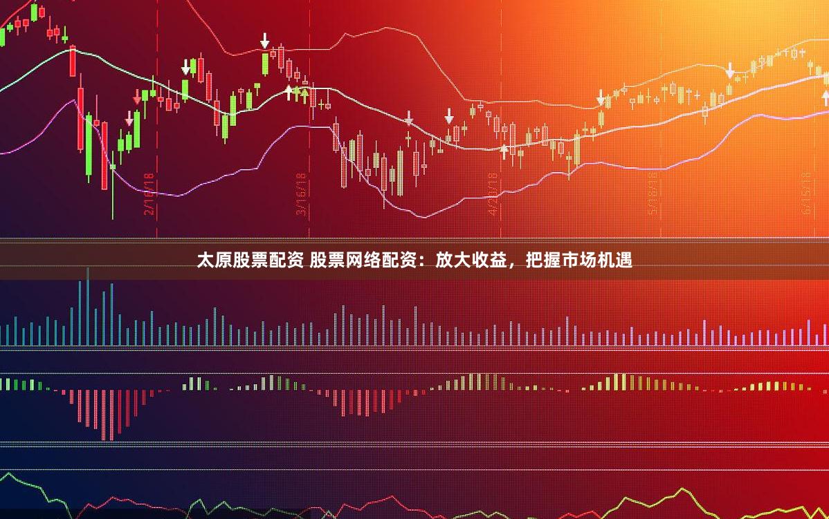 太原股票配资 股票网络配资：放大收益，把握市场机遇