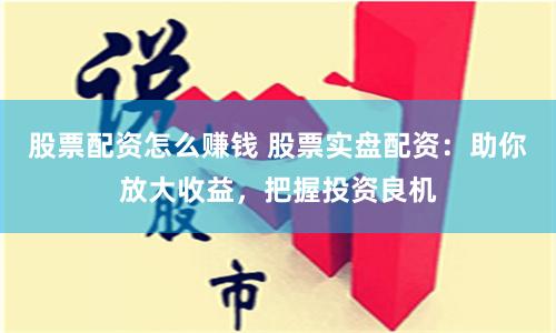 股票配资怎么赚钱 股票实盘配资：助你放大收益，把握投资良机