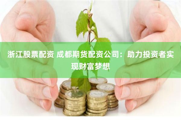 浙江股票配资 成都期货配资公司：助力投资者实现财富梦想