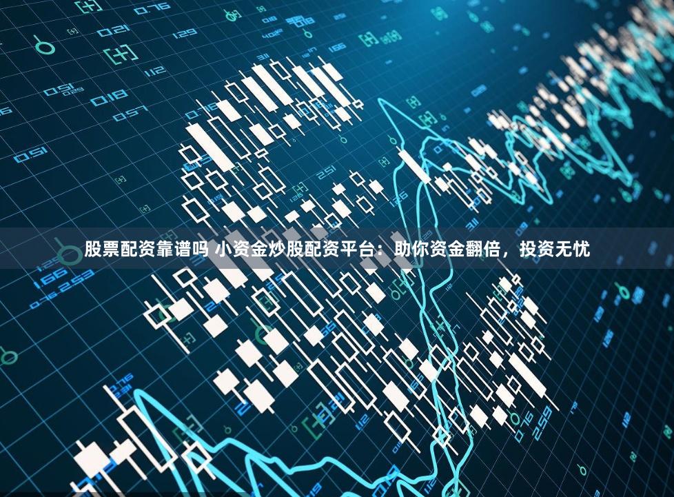 股票配资靠谱吗 小资金炒股配资平台：助你资金翻倍，投资无忧