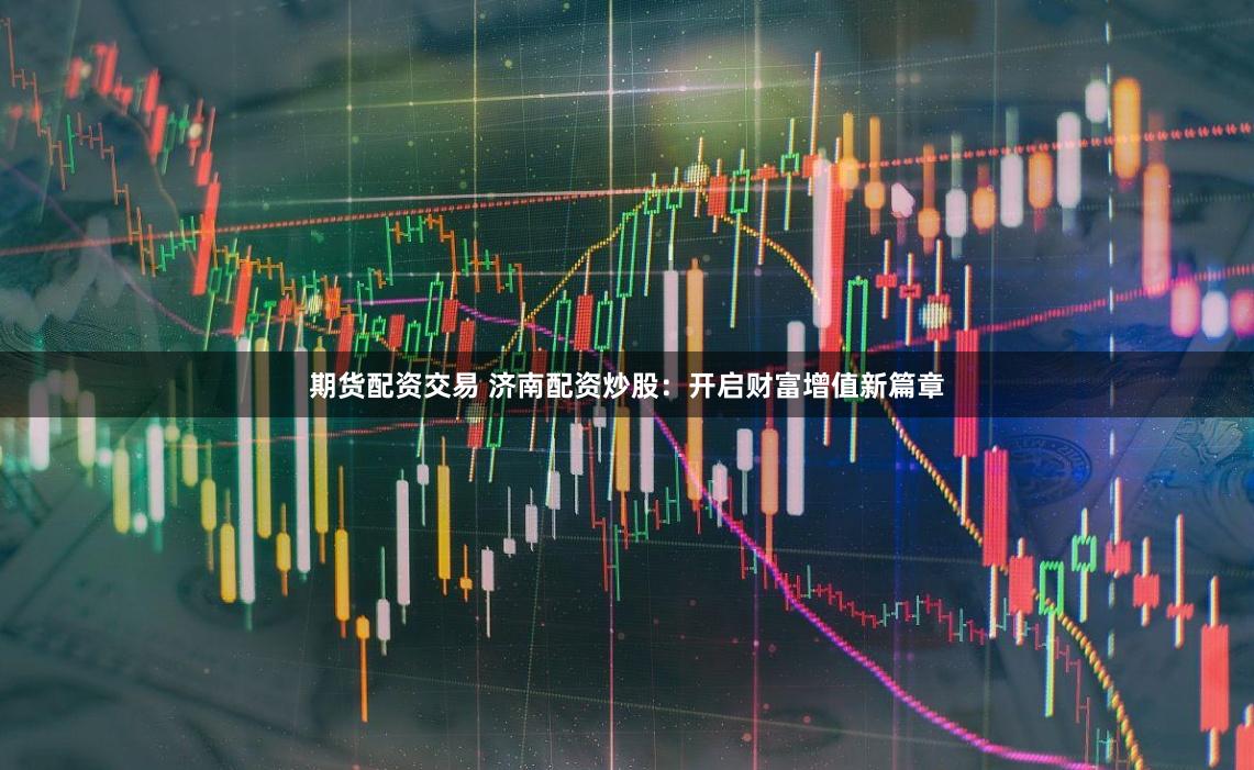 期货配资交易 济南配资炒股：开启财富增值新篇章