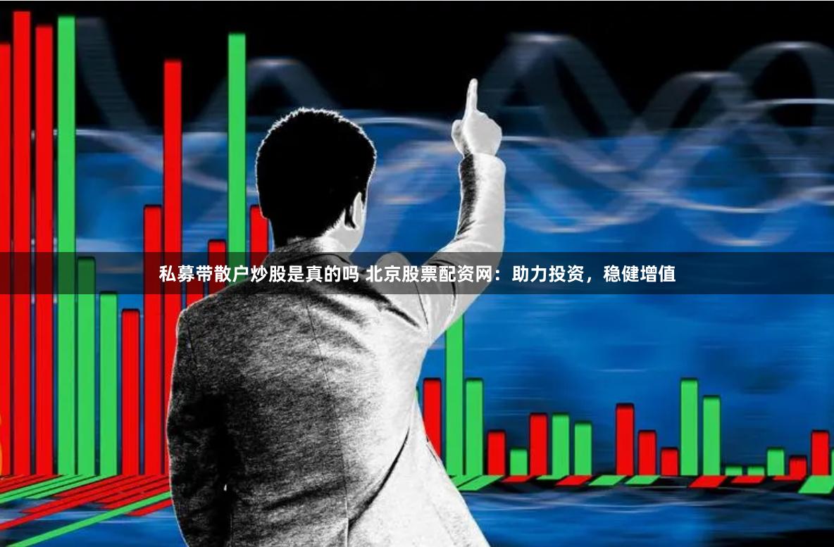 私募带散户炒股是真的吗 北京股票配资网：助力投资，稳健增值