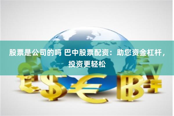 股票是公司的吗 巴中股票配资：助您资金杠杆，投资更轻松
