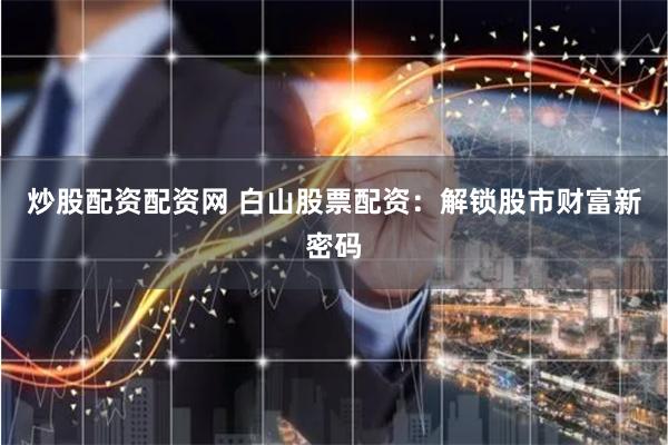 炒股配资配资网 白山股票配资：解锁股市财富新密码