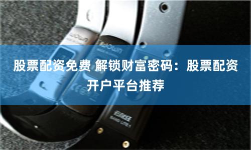 股票配资免费 解锁财富密码：股票配资开户平台推荐