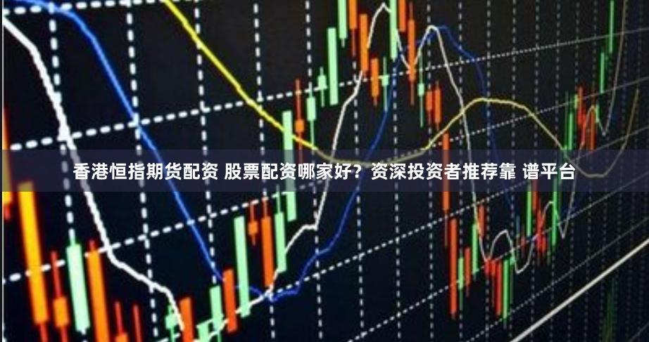 香港恒指期货配资 股票配资哪家好？资深投资者推荐靠 谱平台