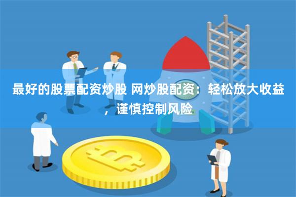 最好的股票配资炒股 网炒股配资：轻松放大收益，谨慎控制风险