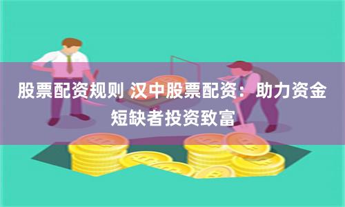 股票配资规则 汉中股票配资：助力资金短缺者投资致富