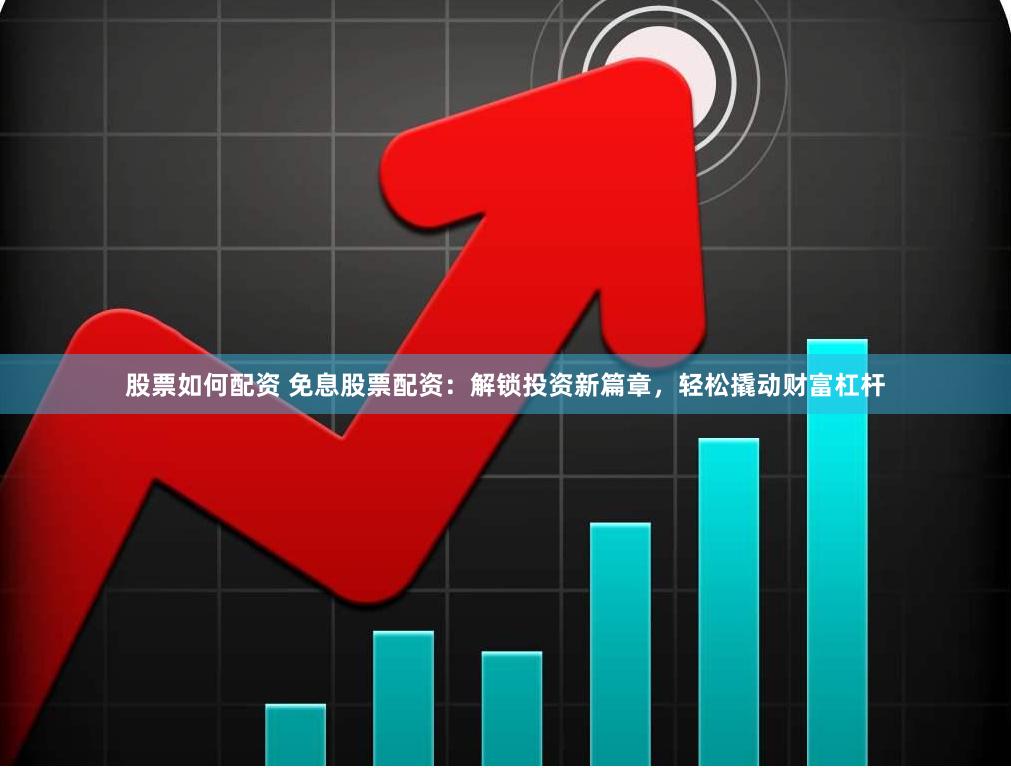 股票如何配资 免息股票配资：解锁投资新篇章，轻松撬动财富杠杆
