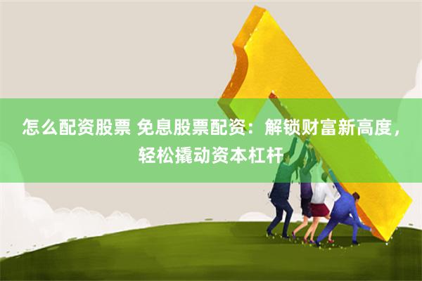 怎么配资股票 免息股票配资：解锁财富新高度，轻松撬动资本杠杆