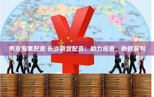 南京股票配资 长沙期货配资：助力投资，稳健获利
