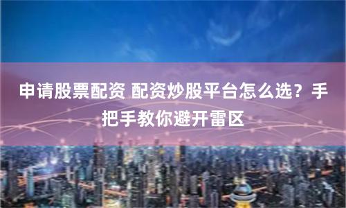 申请股票配资 配资炒股平台怎么选？手把手教你避开雷区
