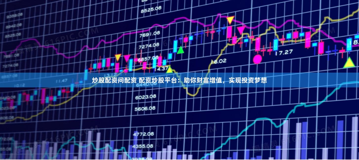 炒股配资问配资 配资炒股平台：助你财富增值，实现投资梦想
