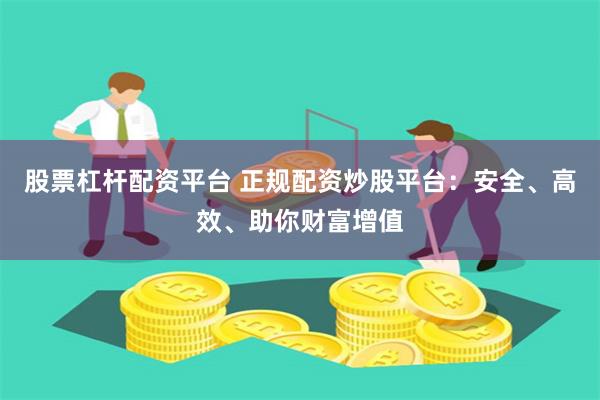 股票杠杆配资平台 正规配资炒股平台：安全、高效、助你财富增值