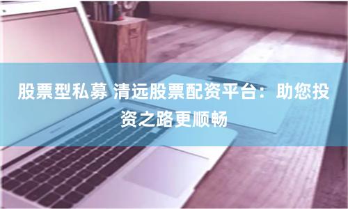 股票型私募 清远股票配资平台：助您投资之路更顺畅