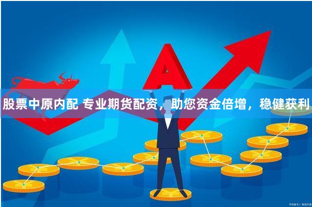 股票中原内配 专业期货配资，助您资金倍增，稳健获利
