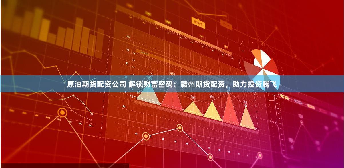 原油期货配资公司 解锁财富密码：赣州期货配资，助力投资腾飞