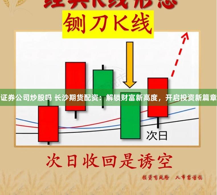 证券公司炒股吗 长沙期货配资：解锁财富新高度，开启投资新篇章