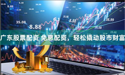 广东股票配资 免息配资，轻松撬动股市财富