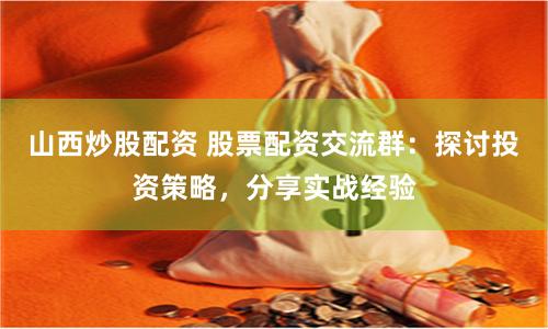 山西炒股配资 股票配资交流群：探讨投资策略，分享实战经验