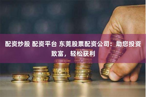 配资炒股 配资平台 东莞股票配资公司：助您投资致富，轻松获利
