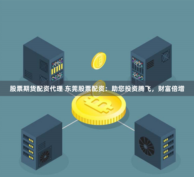股票期货配资代理 东莞股票配资：助您投资腾飞，财富倍增