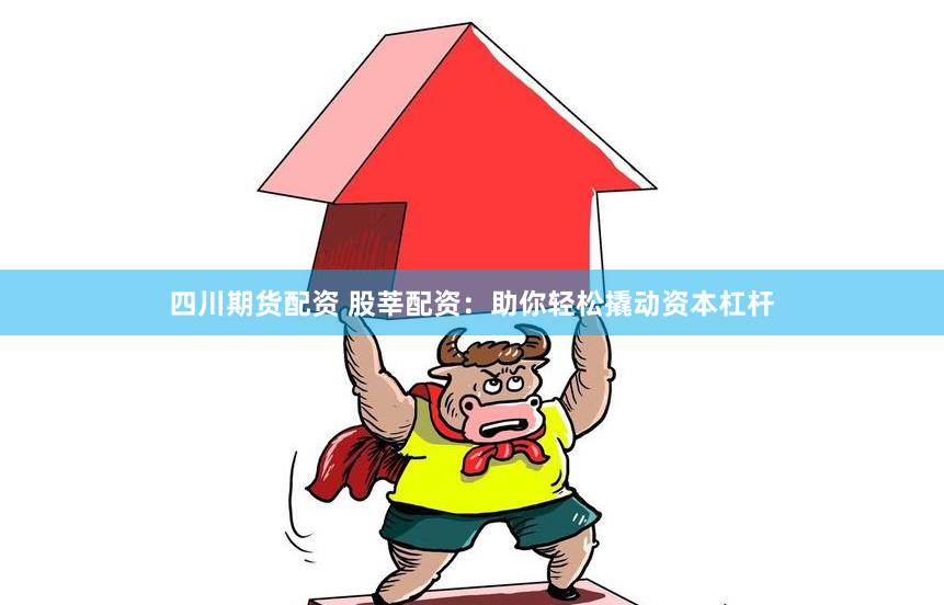 四川期货配资 股莘配资：助你轻松撬动资本杠杆