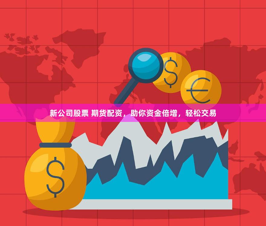 新公司股票 期货配资，助你资金倍增，轻松交易