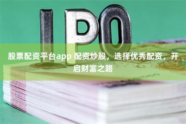 股票配资平台app 配资炒股，选择优秀配资，开启财富之路