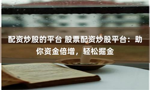配资炒股的平台 股票配资炒股平台：助你资金倍增，轻松掘金