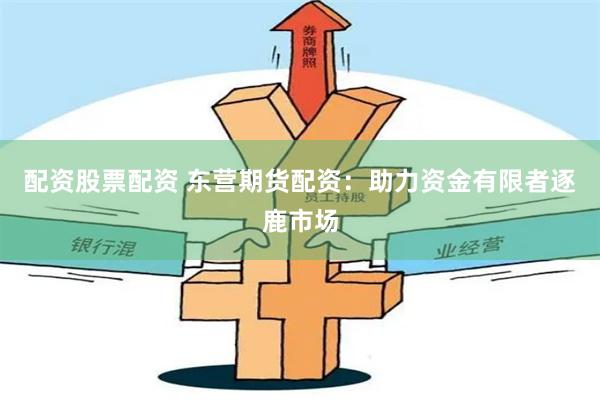 配资股票配资 东营期货配资：助力资金有限者逐鹿市场