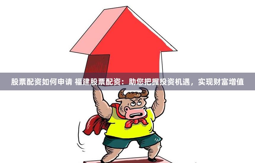 股票配资如何申请 福建股票配资：助您把握投资机遇，实现财富增值
