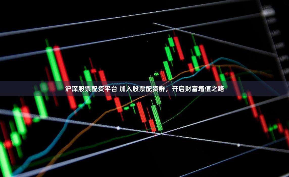 沪深股票配资平台 加入股票配资群，开启财富增值之路