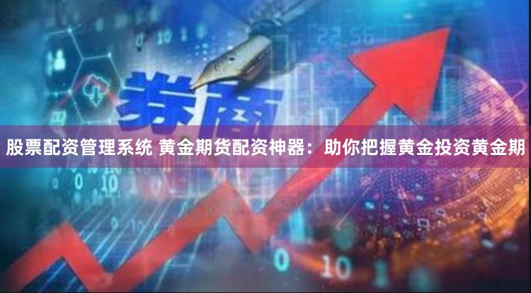 股票配资管理系统 黄金期货配资神器：助你把握黄金投资黄金期