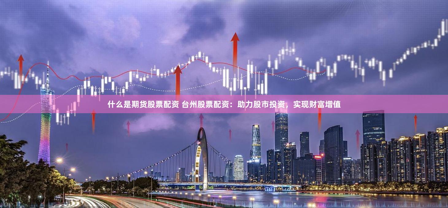 什么是期货股票配资 台州股票配资：助力股市投资，实现财富增值