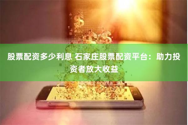 股票配资多少利息 石家庄股票配资平台：助力投资者放大收益