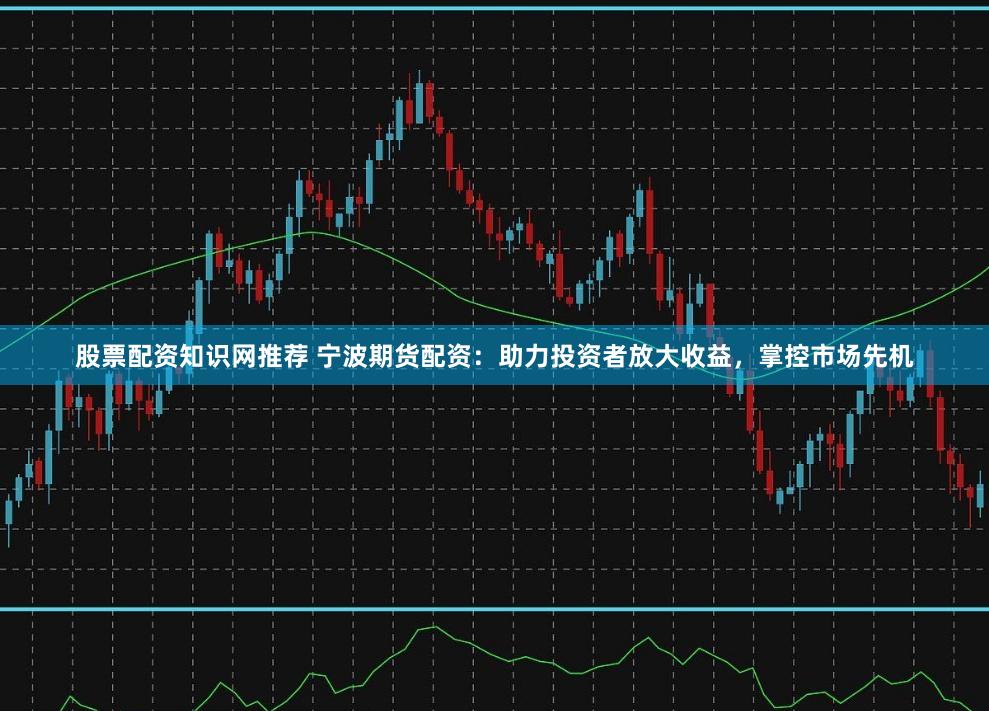 股票配资知识网推荐 宁波期货配资：助力投资者放大收益，掌控市场先机