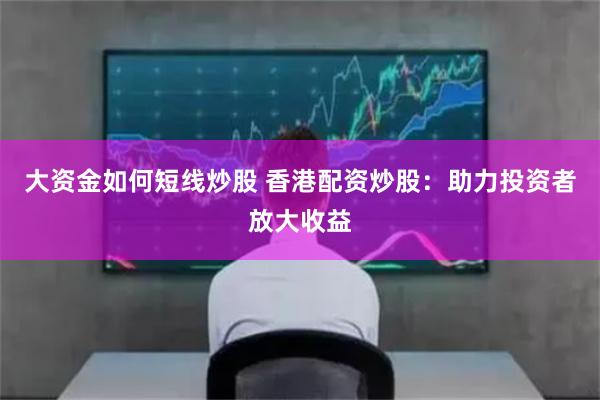 大资金如何短线炒股 香港配资炒股：助力投资者放大收益