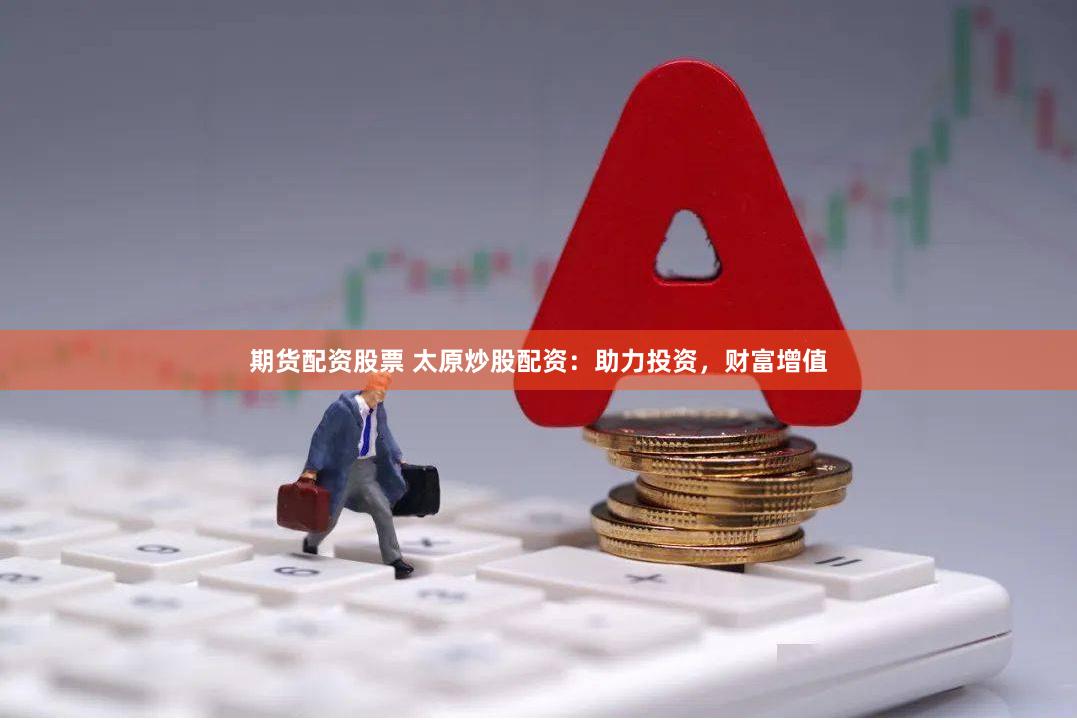 期货配资股票 太原炒股配资：助力投资，财富增值