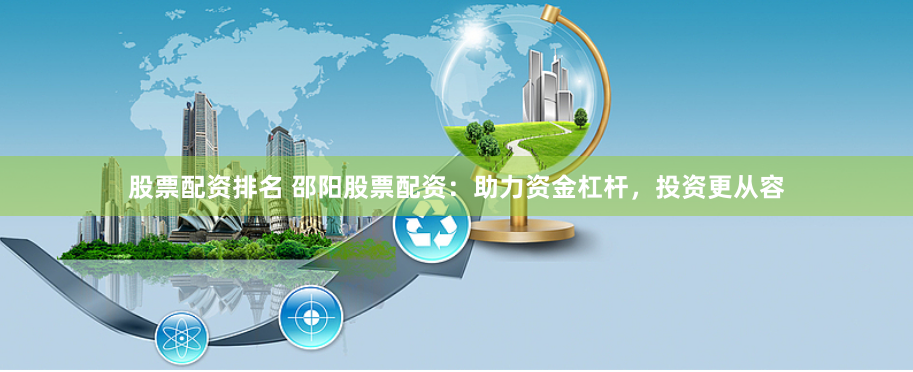 股票配资排名 邵阳股票配资：助力资金杠杆，投资更从容