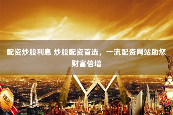 配资炒股利息 炒股配资首选，一流配资网站助您财富倍增