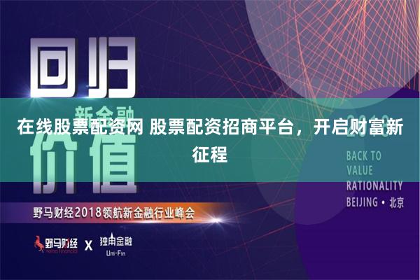 在线股票配资网 股票配资招商平台，开启财富新征程