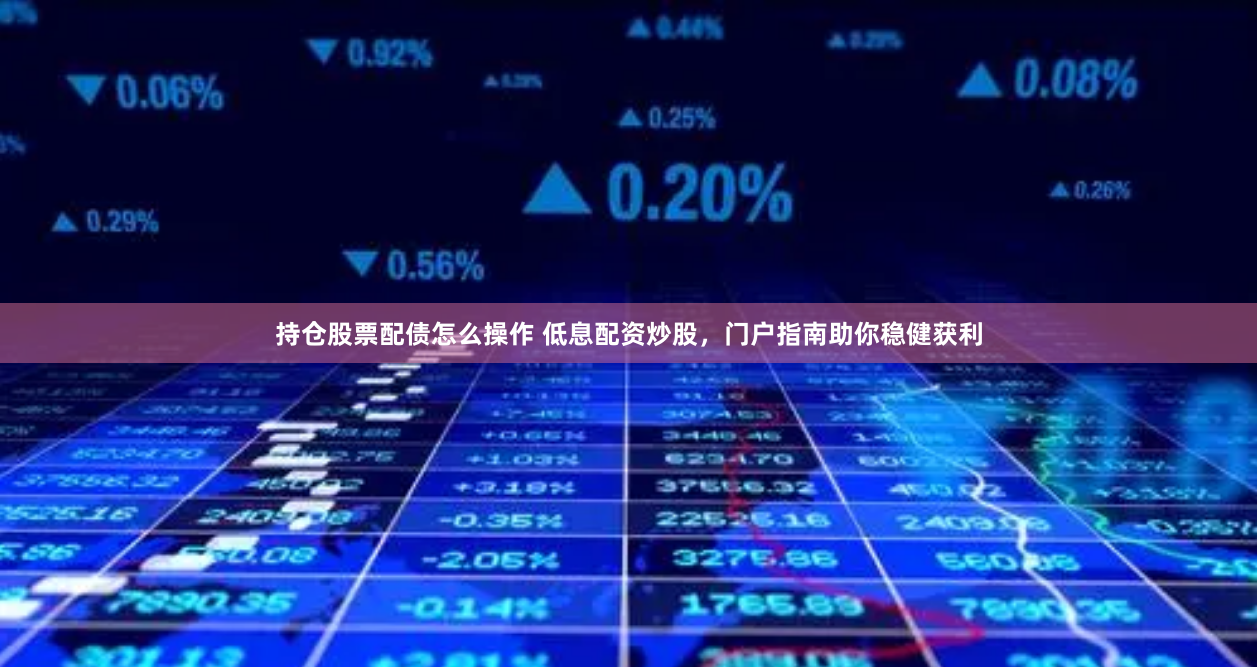 持仓股票配债怎么操作 低息配资炒股，门户指南助你稳健获利