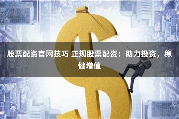 股票配资官网技巧 正规股票配资：助力投资，稳健增值
