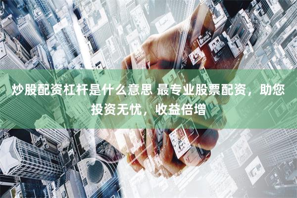 炒股配资杠杆是什么意思 最专业股票配资，助您投资无忧，收益倍增