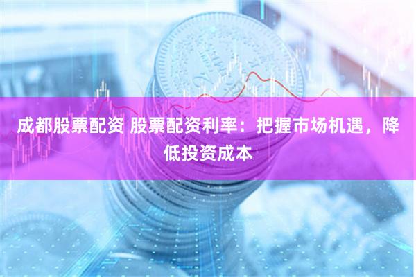 成都股票配资 股票配资利率:把握市场机遇,降低投资成本