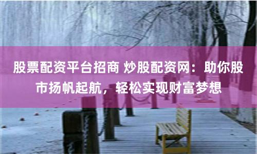 股票配资平台招商 炒股配资网:助你股市扬帆起航,轻松实现财富梦想